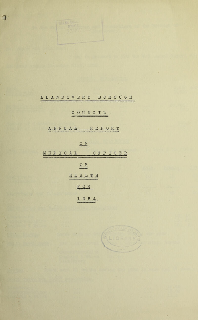 1 LLANDOVERY BOROUGH COUNCIL AJS N U .A L R_E _D Q H._I 0 E MEDICAL OERICER 0 F HEALTH DOR 19 5 4.