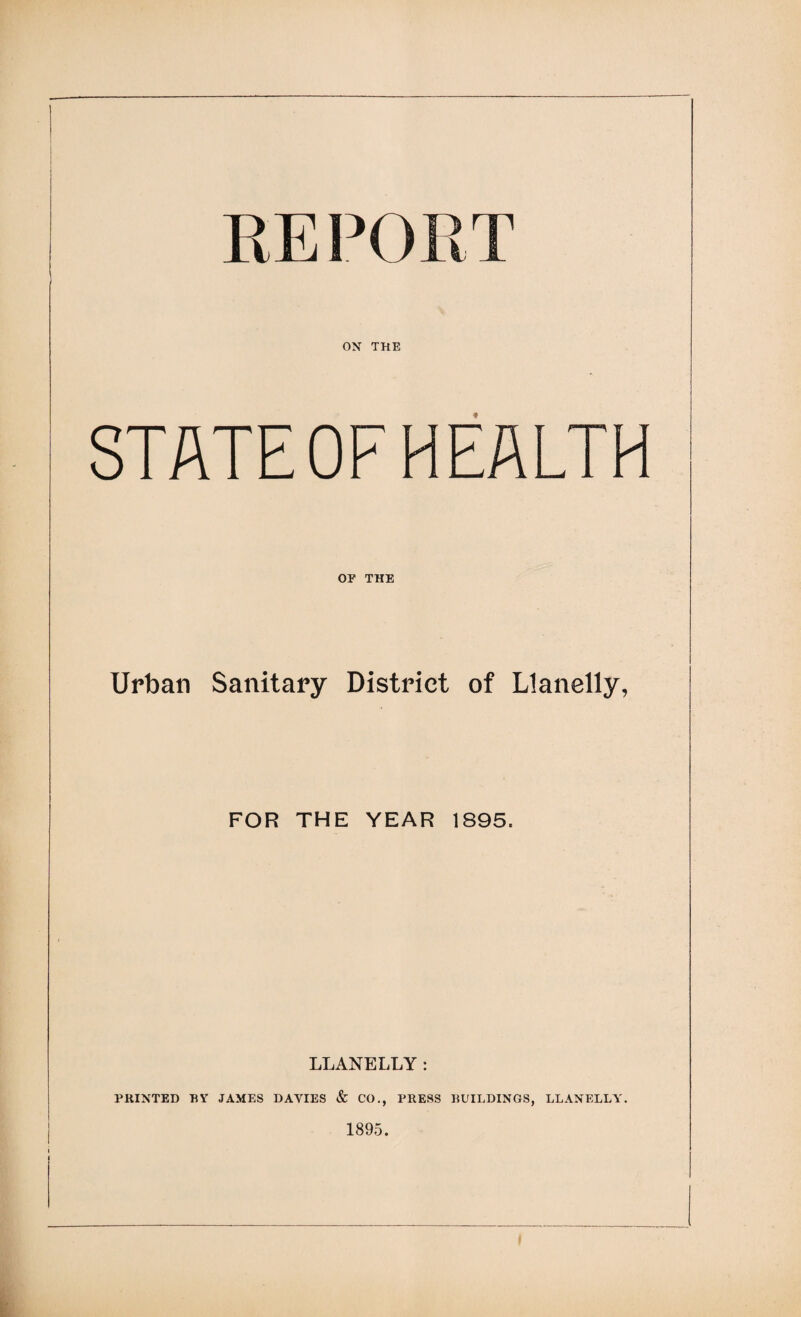 RE P( )RT OX THE STATE OF HEALTH OF THE Urban Sanitary District of Llanelly, FOR THE YEAR 1895. LLANELLY : PRINTED BY JAMES DAYIES & CO., PRESS BUILDINGS, LLANELLY. 1895.