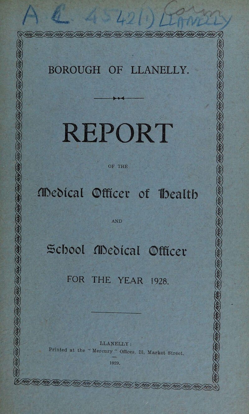 REPORT OF THE fllbebical Officer of Ibealtb School fllbeblcal Officer FOR THE YEAR 1928. LLANELLY: Printed at the Mercury ” Offices.. 28, Market Street. 1929.