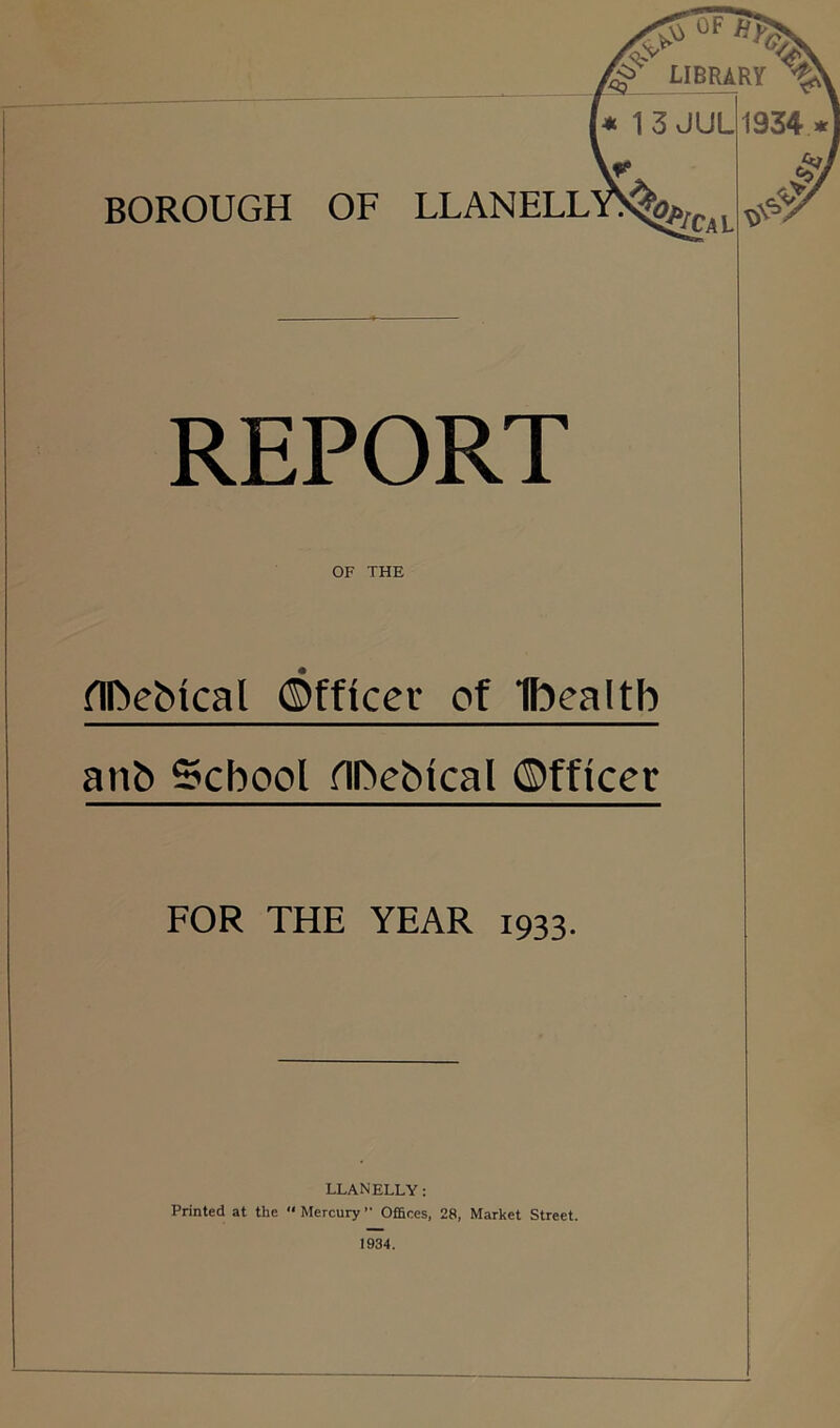 flftebtcal Officer of Tbealtb anb School fllbeblcal ©fftcer FOR THE YEAR 1933. LLANELLY: Printed at the « Mercury ” Offices, 28, Market Street.