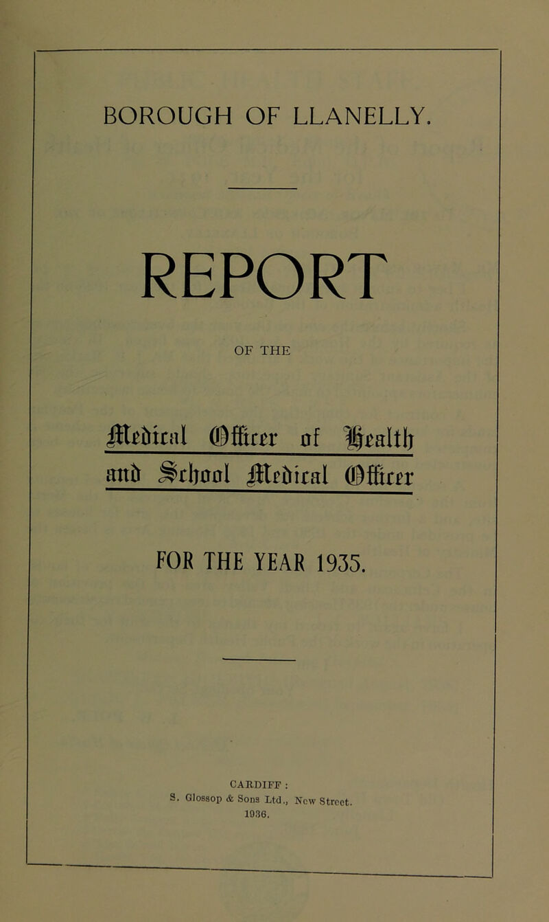 REPORT OF THE jfti&knl Offirir nf Hialtlj anft ^rljaal Jftrftiral ©ffirn4 FOR THE YEAR 1935. CARDIFF : S. Glossop & Sons Ltd., New Street.