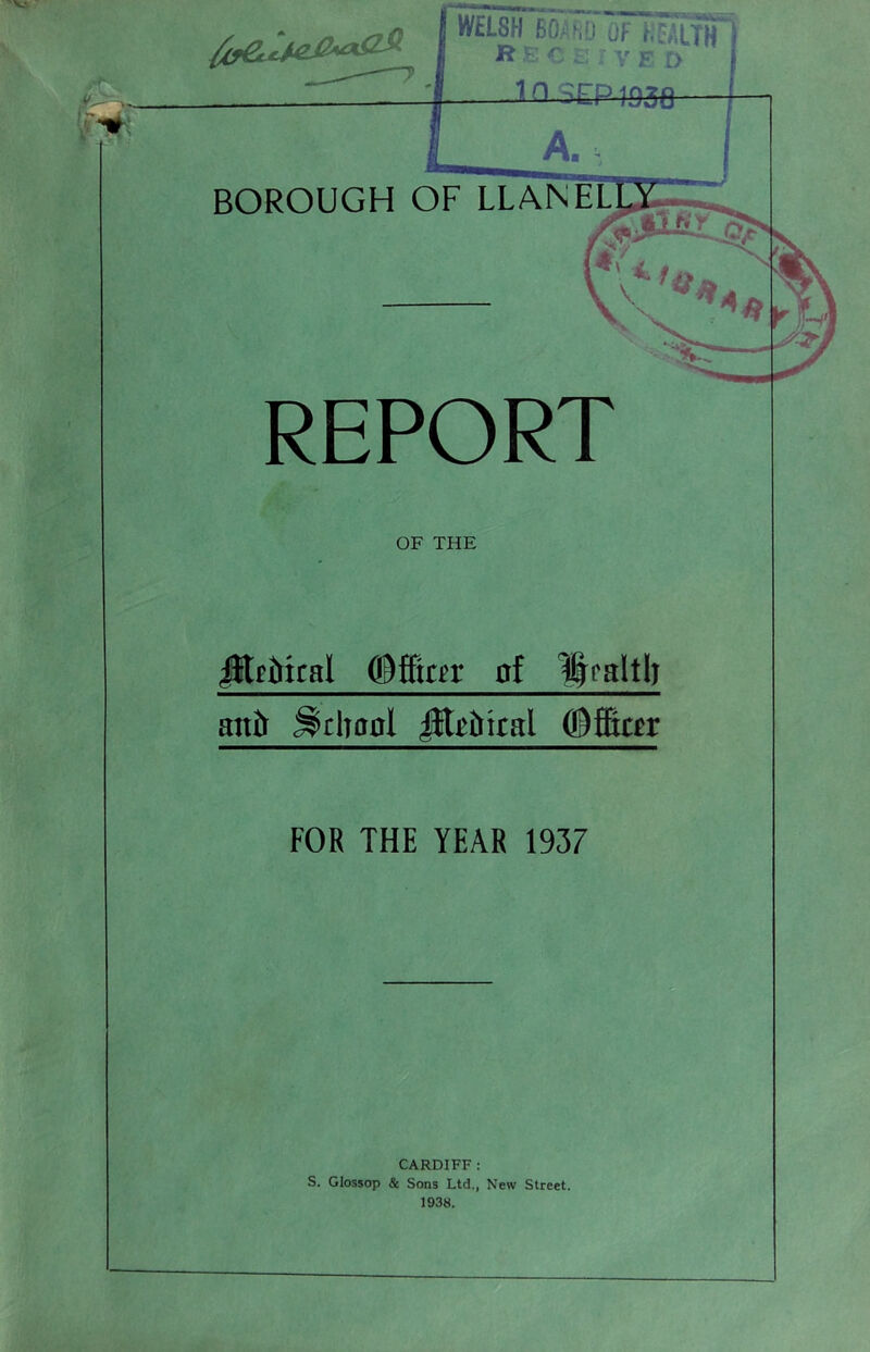 REPORT WELSH BO no uF r.EALT5T »ec;:;v fd 10 jEP-1936 OF THE JltfMcal @fftD>r gf ifraltlj anft ^rhonl jtti&kal ODfitar FOR THE YEAR 1937 CARDIFF : S. GIossop & Sons Ltd., New Street. 1938.