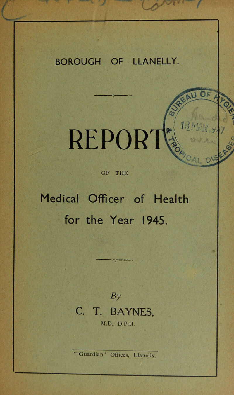 REPOR OF THE Medical Officer of Health for the Year 1945. By C. T. BAYNES, M.D., D.P.H.