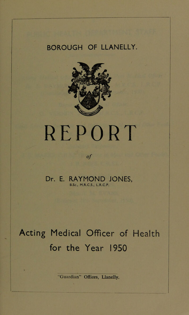REPORT of Dr. E. RAYMOND JONES, B.Sc., M.R.C.S., L.R.C.P. I Acting Medical Officer of Health for the Year 1950