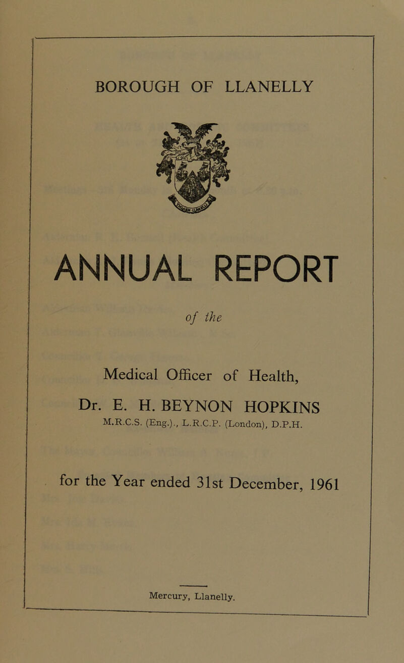 ANNUAL REPORT of the Medical Officer of Health, Dr. E. H. BEYNON HOPKINS M.R.C.S. (Eng.)., L.R.C.P. (London), D.P.H. for the Year ended 31st December, 1961