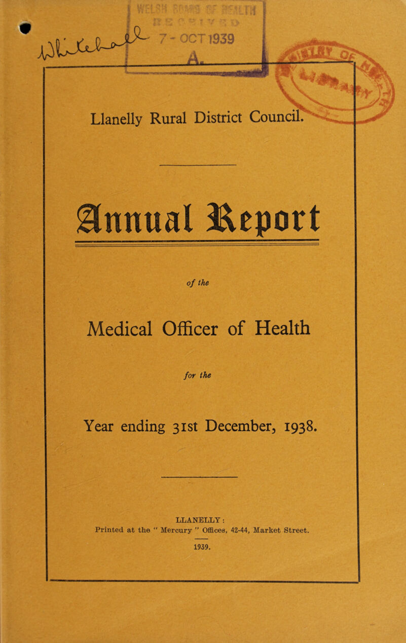 Annual Report of the Medical Officer of Health for the Year ending 31st December, 1938. LLANELLY: Printed at the “ Mercury ” Offices, 42-44, Market Street. 1939.