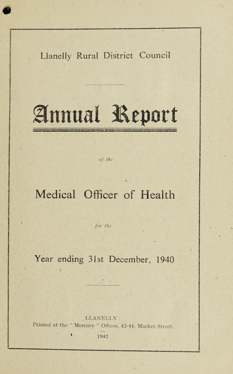 Annual Report A\ of the Medical Officer of Health for the i Year ending 31st December, 1940 ,LLANELLY: Printed at the “ Mercury  Offices, 42-44, Market Street. \ 1942