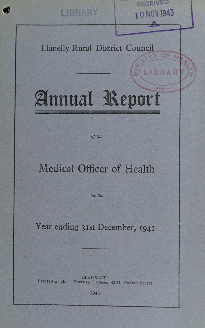 eceived Llanelly Rural District Council Annual Report of the Medical Officer of Health for the Year ending 31st December, 1941 LLANELLY: Printed at the  Mercury ” Offices, 42-44, Market Street.