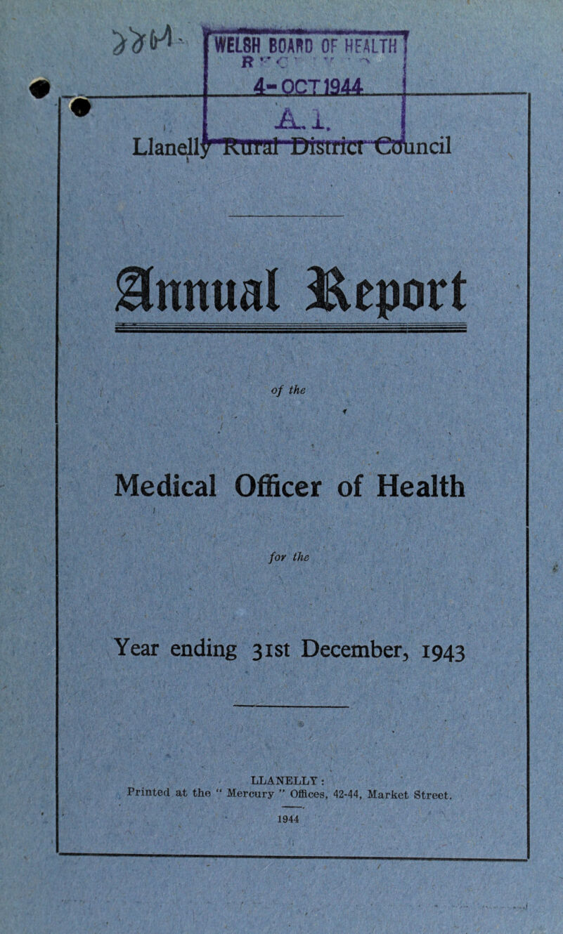 WEL8H BOARD OF HFALTH R ’ ’ C ' ' 4-OCT 1944 A. Llanellf nural DiUlflU “Council IT ismcr^mind Annual Report of the Medical Officer of Health i. for the Year ending 31st December, 1943 LLANELLY: Printed at the “ Mercury ” Offices, 42-44, Market Street. 1944