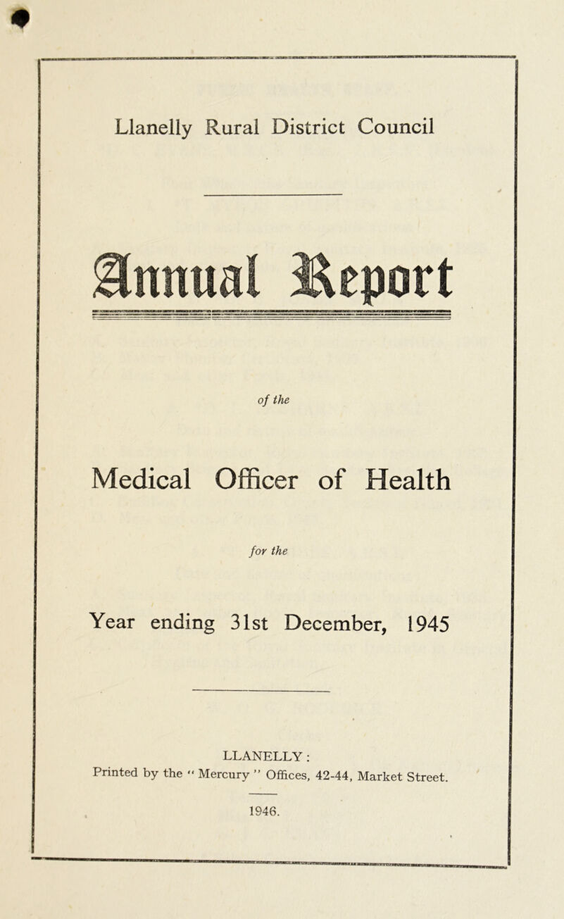 of the Medical Officer of Health for the Year ending 31st December, 1945 LLANELLY : Printed by the “ Mercury ” Offices, 42-44, Market Street. 1946.