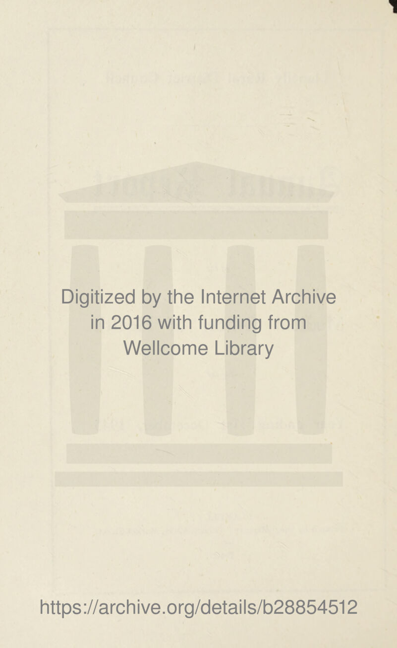 Digitized by the Internet Archive in 2016 with funding from Wellcome Library https ://arch i ve. o rg/detai Is/b28854512