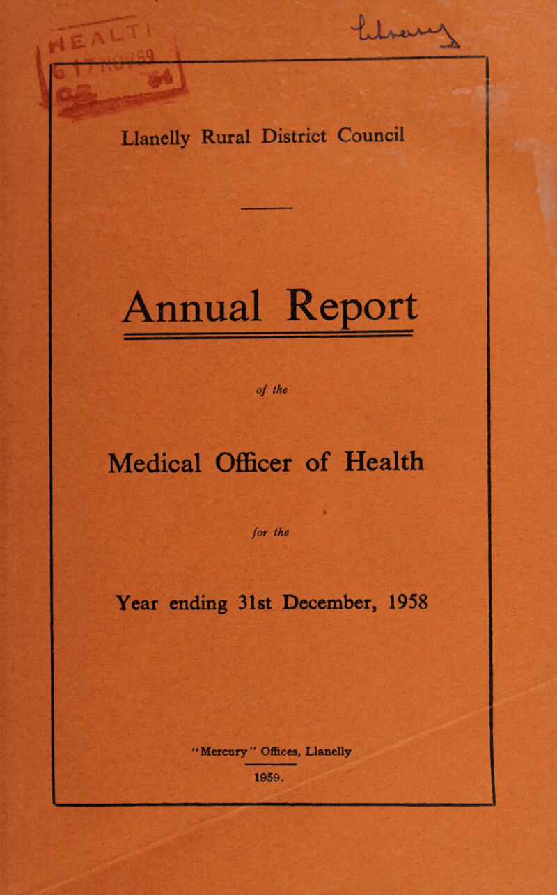 I i' ♦ 'A Llanelly Rural District Council Annual Report of the Medical Officer of Health for the Year ending 31st December, 1958 Mercury Offices, Llanelly 1959,