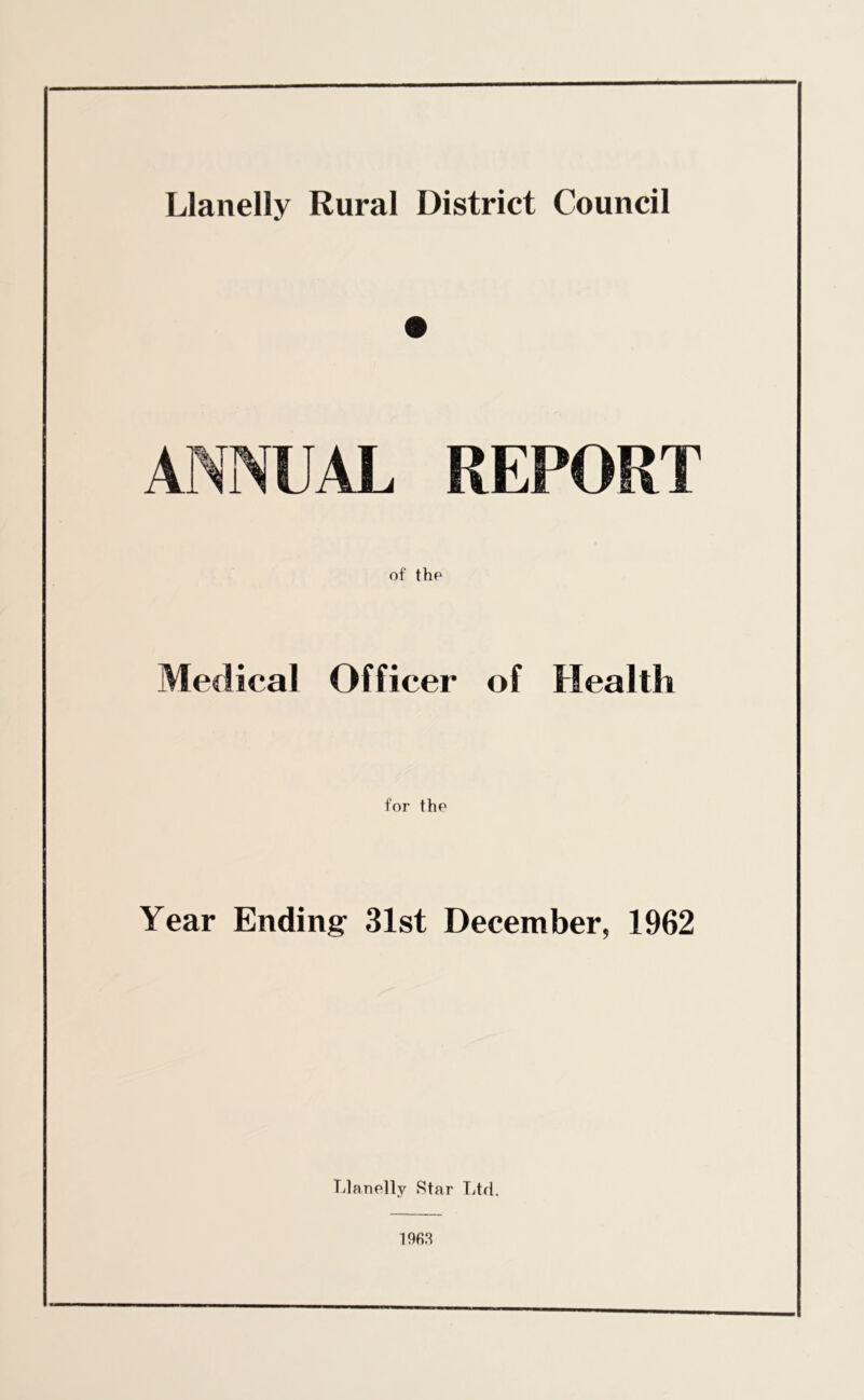 ANNUAL REPORT Medical of the Officer of Health for the Year Ending 31st December, 1962 Llanelly Star Ltd. 1963