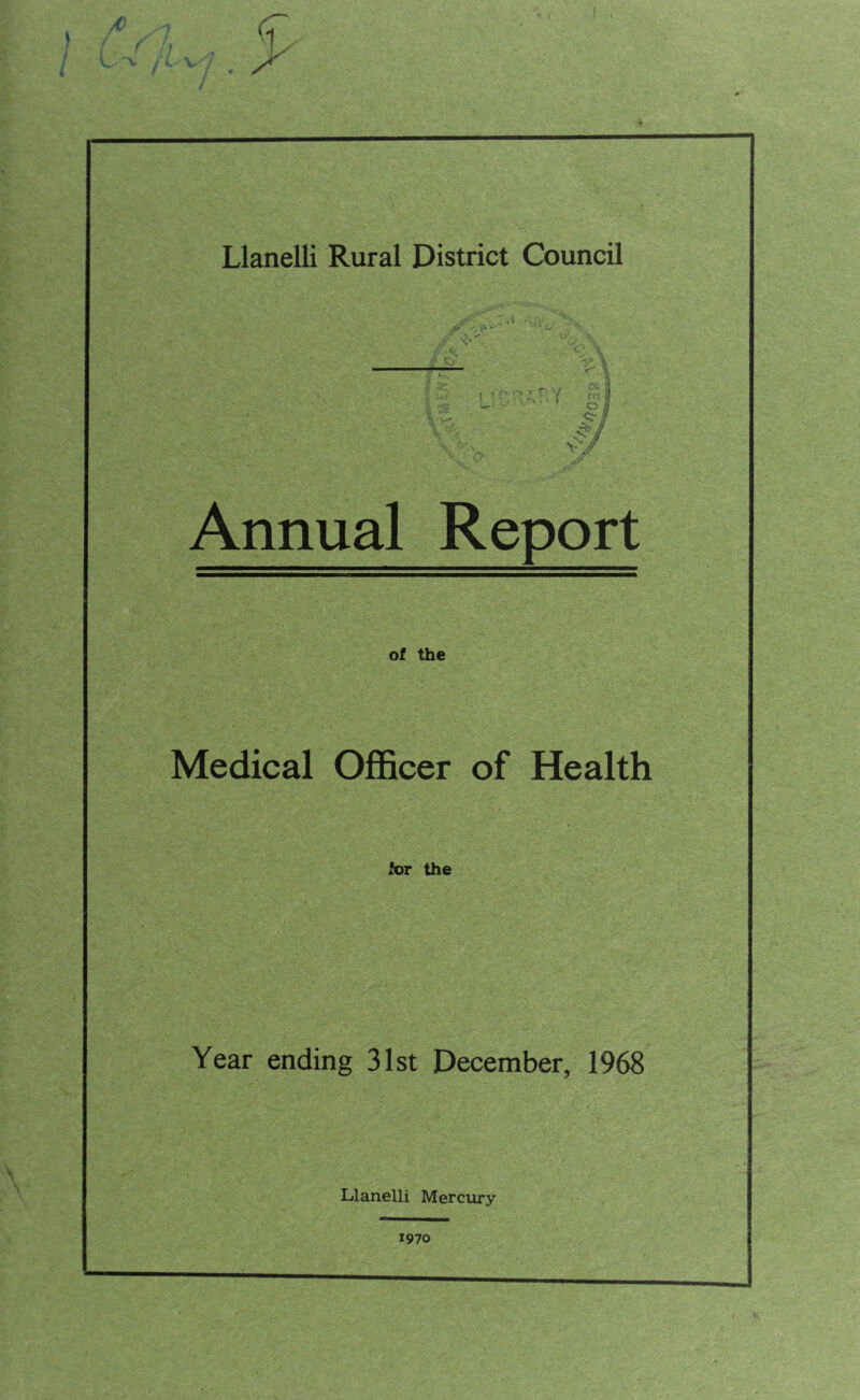 rn ■ ° I Q J Annual Report of the Medical Officer of Health for the Year ending 31st December, 1968 Llanelli Mercury