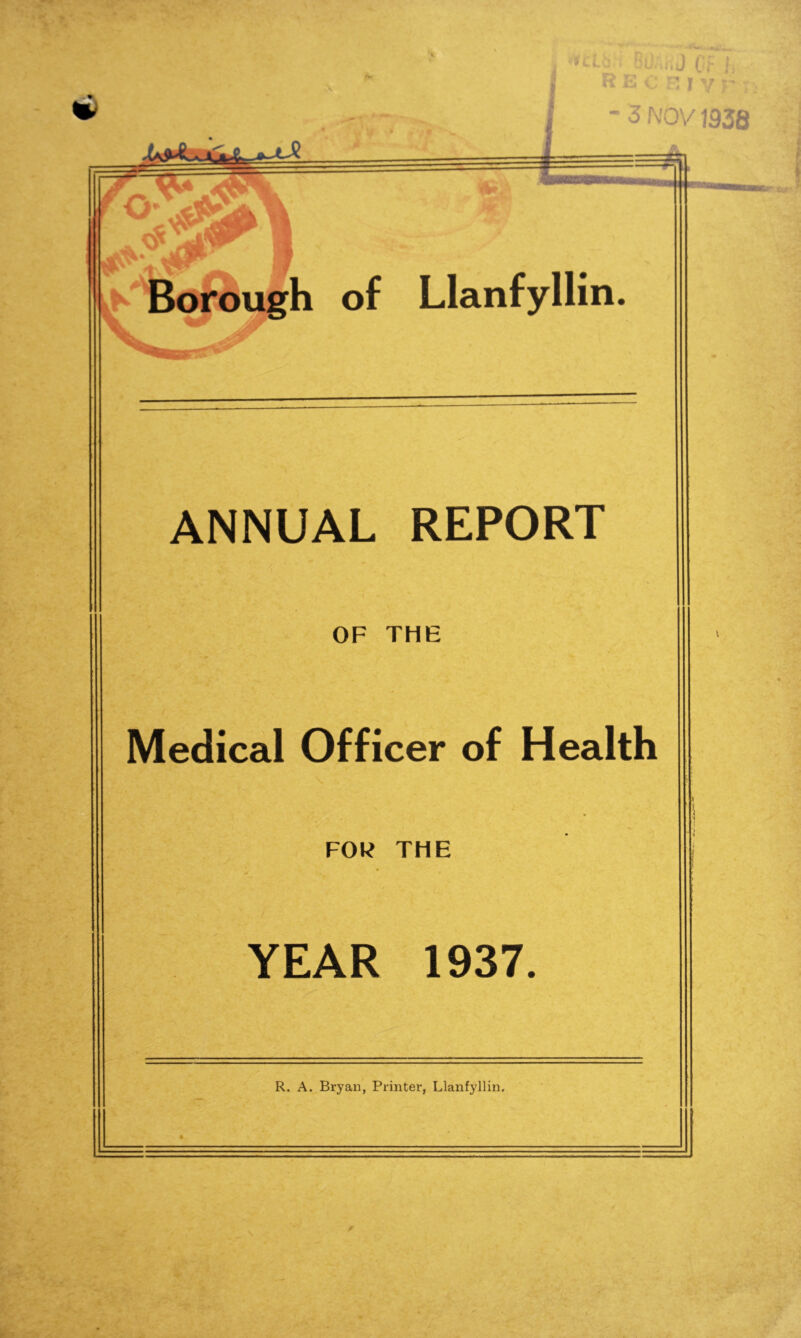 3 NOV 1938 V V. Borough of Llanfyllin. ANNUAL REPORT OF THE Medical Officer of Health FOR THE YEAR 1937. R. A. Bryan, Printer, Llanfyllin,