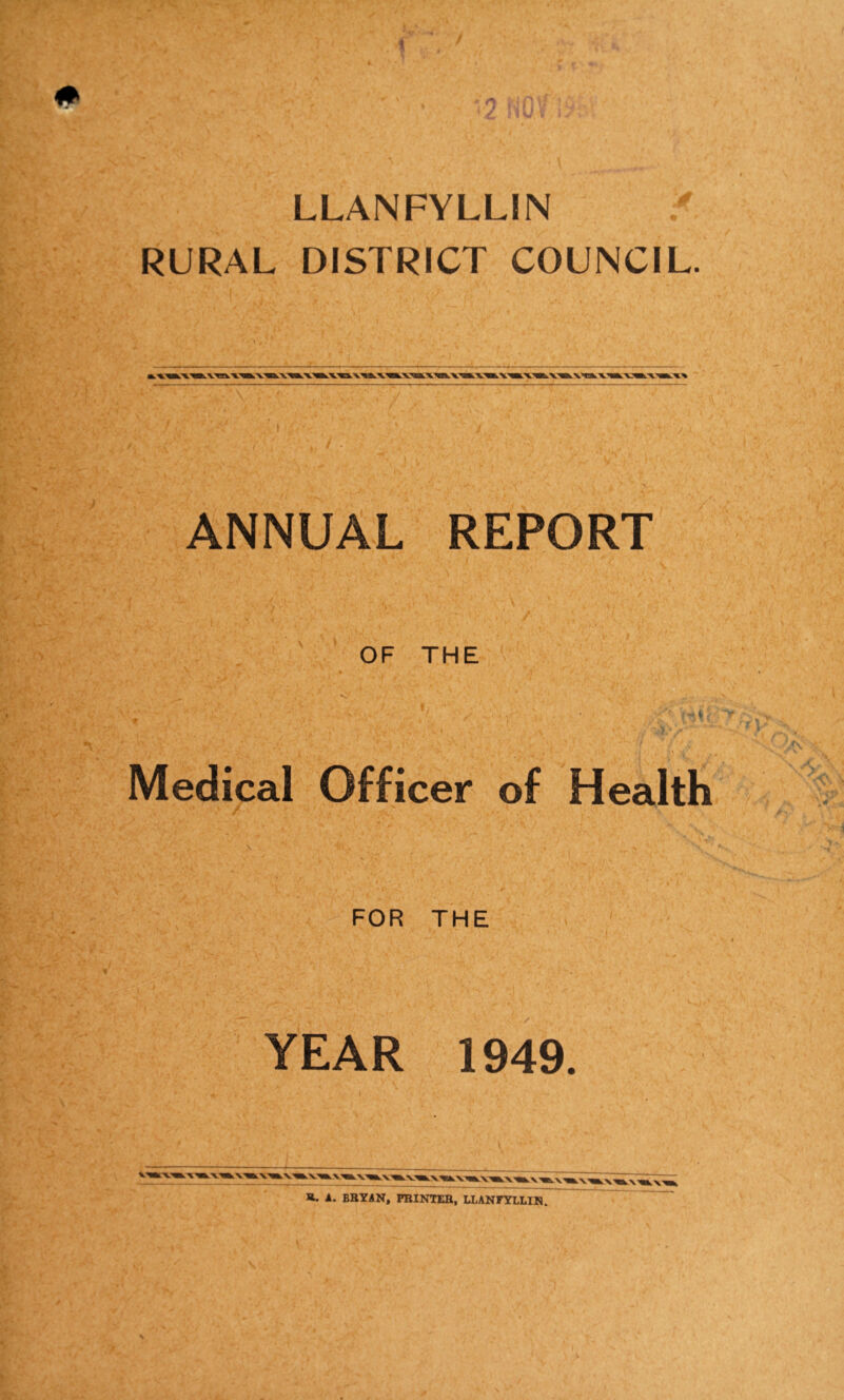 1 LLANFYLLIN RURAL DISTRICT COUNCIL. ANNUAL REPORT OF THE Ui Medical Officer of Health ■ Jv‘ \ * ' * l • ■ % * r » v . . l ■ ' r ' s • ) FOR THE YEAR 1949. A. BRYAN, PRINTER, LLANFYLLIN.