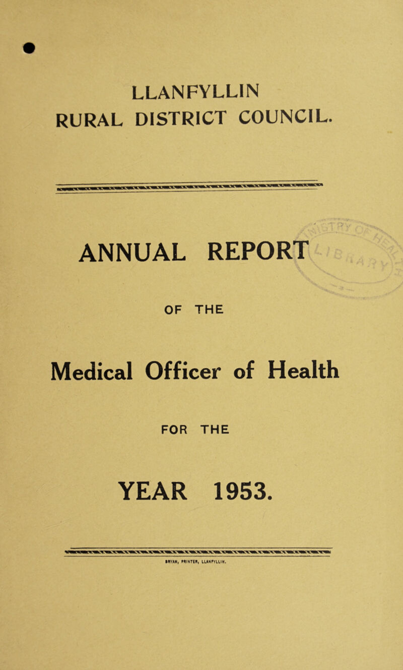 LLANFYLL1N RURAL DISTRICT COUNCIL. ,■» Y t Jt > T I * / S-i ' • ‘.'V— ANNUAL REPORT OF THE Medical Officer of Health FOR THE YEAR 1953. MYAN, PAINTER, UANFYUIN.