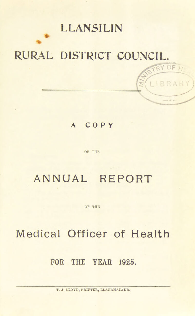 LLANSILIN RURAL DISTRICT COUNCIL. A COPY OF THE ANNUAL REPORT OF THE Medical Officer of Health FOR THE YEAR 1925.