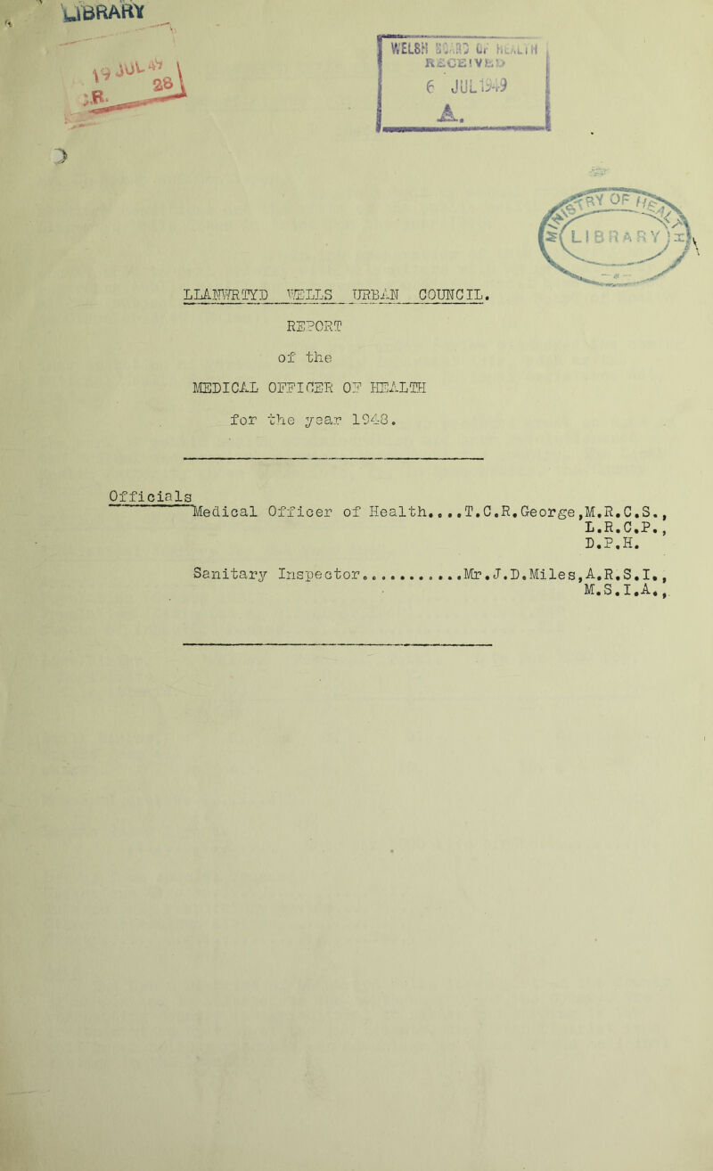 UBftAffr LLAIWETTD WELLS URBAN COUNCIL. REPORT of the MEDICAL OFFICER OF HEALTH for the year 194-3. Officials Medical Officer of Health., .T.C.R,George,M.R.C.S., L. R.C.P., D.P.H. Sanitary Inspector. .Mr•J.D.Miles,A.R.S.I., M. S.I.A*,,