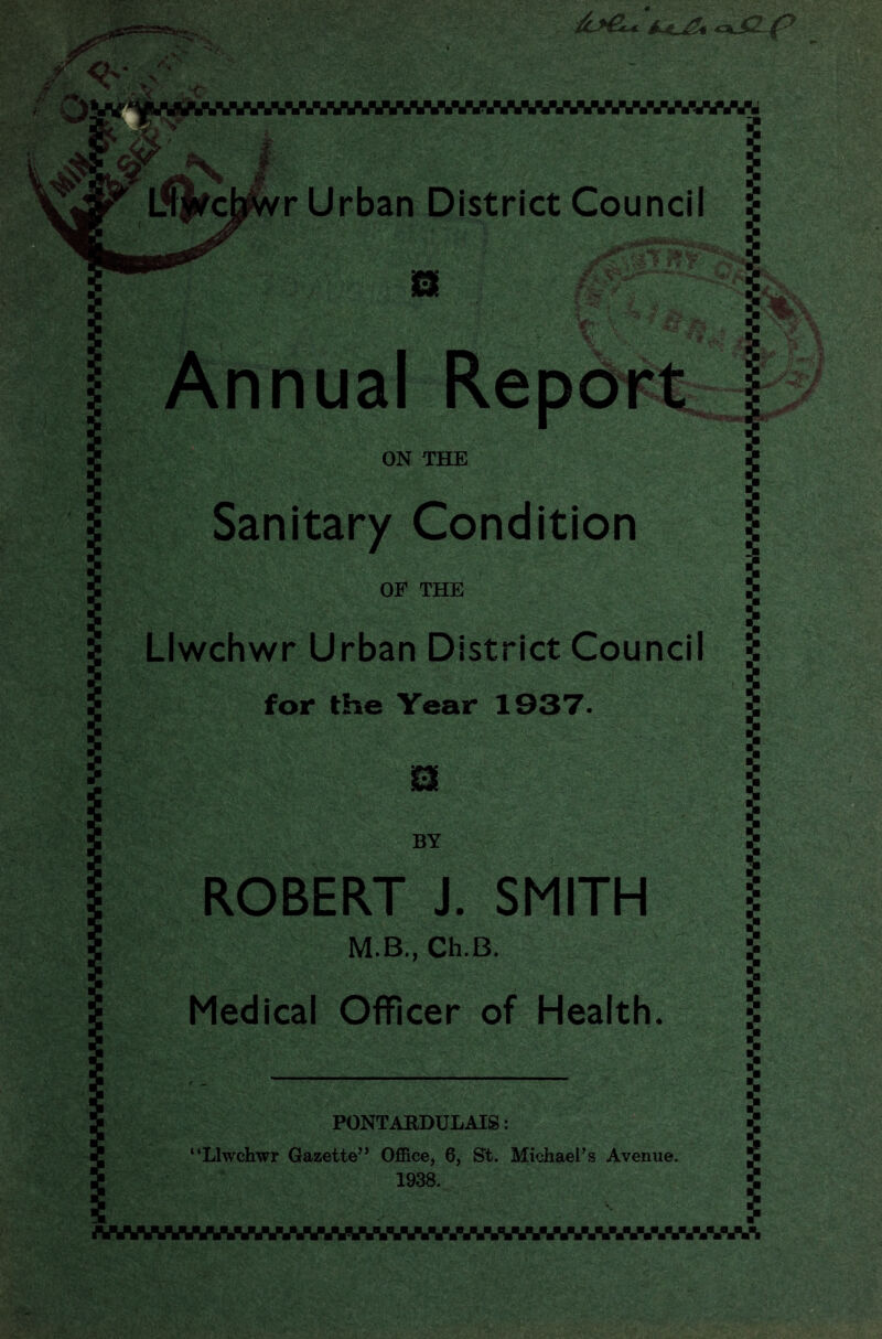 %w. PONTARDULAIS: ‘‘Llwchwr Gazette” Office, 6, St. Michael’s Avenue. 1938. i L^VcJj sWr Urban District Council £ m V \4' - 1r V« '' ,r 9 f Annual Report ON THE Sanitary Condition OF THE Llwchwr Urban District Council for the Year 1937. B BY ROBERT J. SMITH M.B., Ch.B. Medical Officer of Health. & .%w