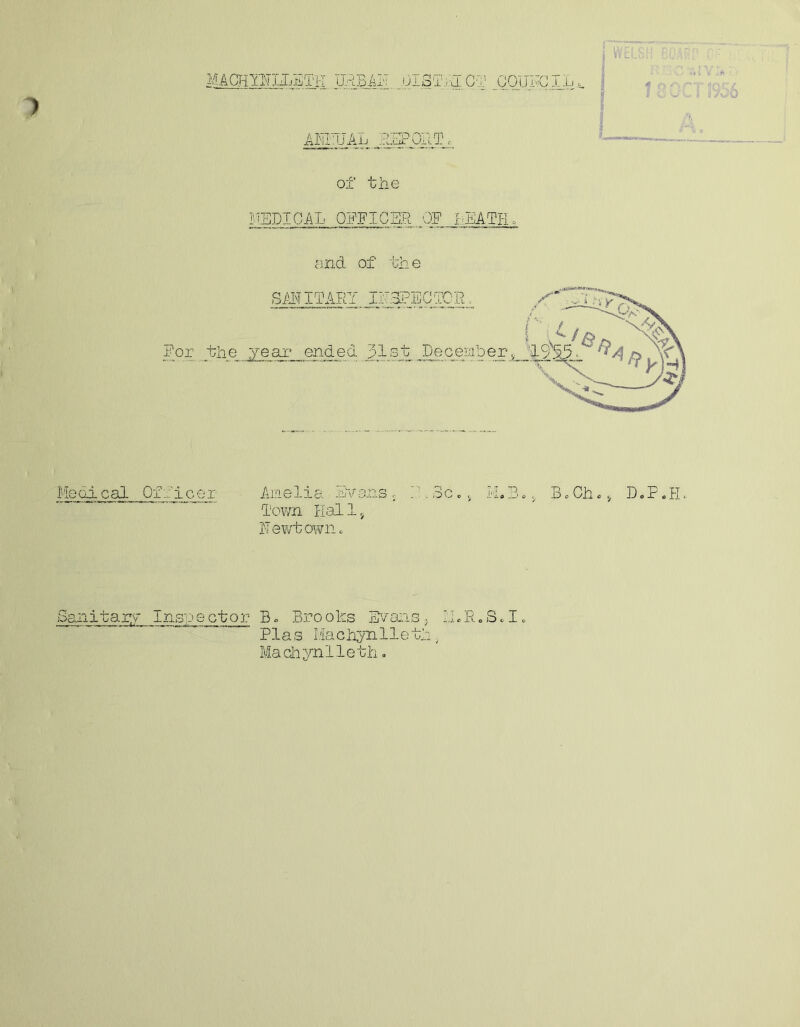 *> 1 MACHYNLLETH URBAN DiSfrHCI COUNCIL ANNUAL jYHPCTHIL^ of the medical oelicer of heath. and of the Me di c al Of f i c e r Amelia Evans, I,3c Town Hallt Newtown. M.B. j, B<= Ch«v D„P»H. Sanitary Insye ctor B«, Brooks Evans 3 LI.R. S. I. Plas Machynlleth,. Machynlleth.