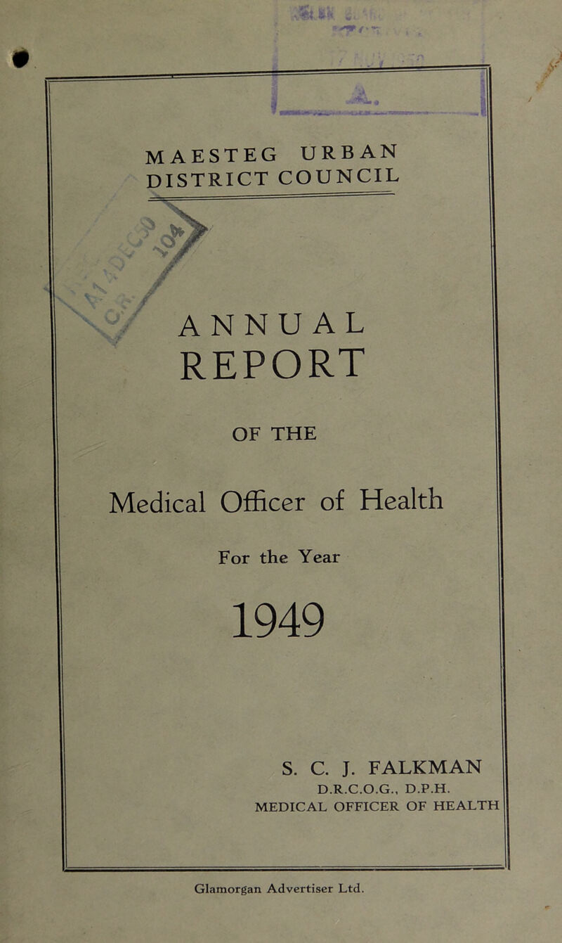 MAESTEG URBAN district council REPORT OF THE Medical Officer of Health For the Year 1949 S. C J. FALKMAN D.R.C.O.G., D.P.H. MEDICAL OFFICER OF HEALTH I Glamorgan Advertiser Ltd.