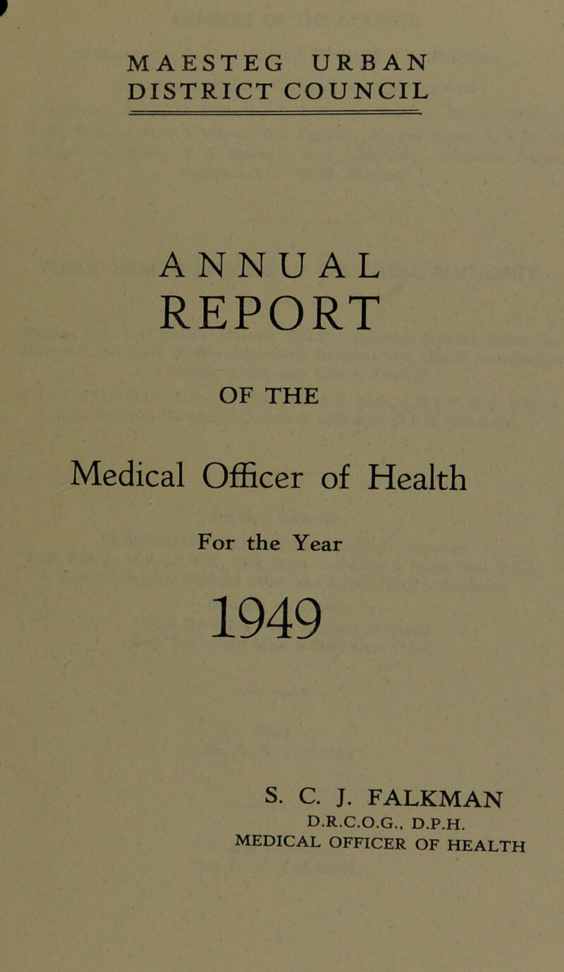 MAESTEG URBAN DISTRICT COUNCIL ANNUAL REPORT OF THE Medical Officer of Health For the Year 1949 s. C. J. FALKMAN D.R.C.O.G., D.P.H. MEDICAL OFFICER OF HEALTH