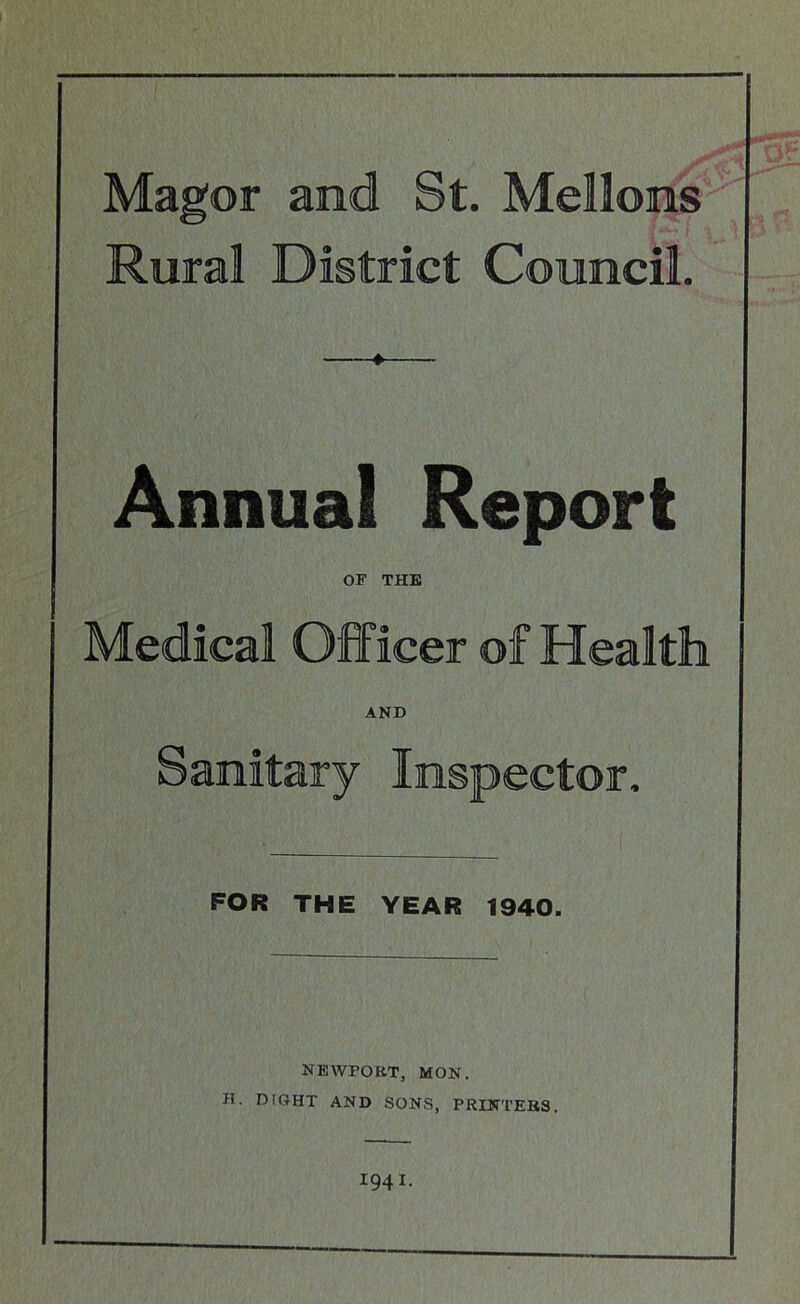 Magor and St. Mellons Rural District Council. Annual Report OF THE Medical Officer of Health AND Sanitary Inspector. FOR THE YEAR 1940. NEWPORT, MON. H. RIGHT AND SONS, PRINTERS. 1941.