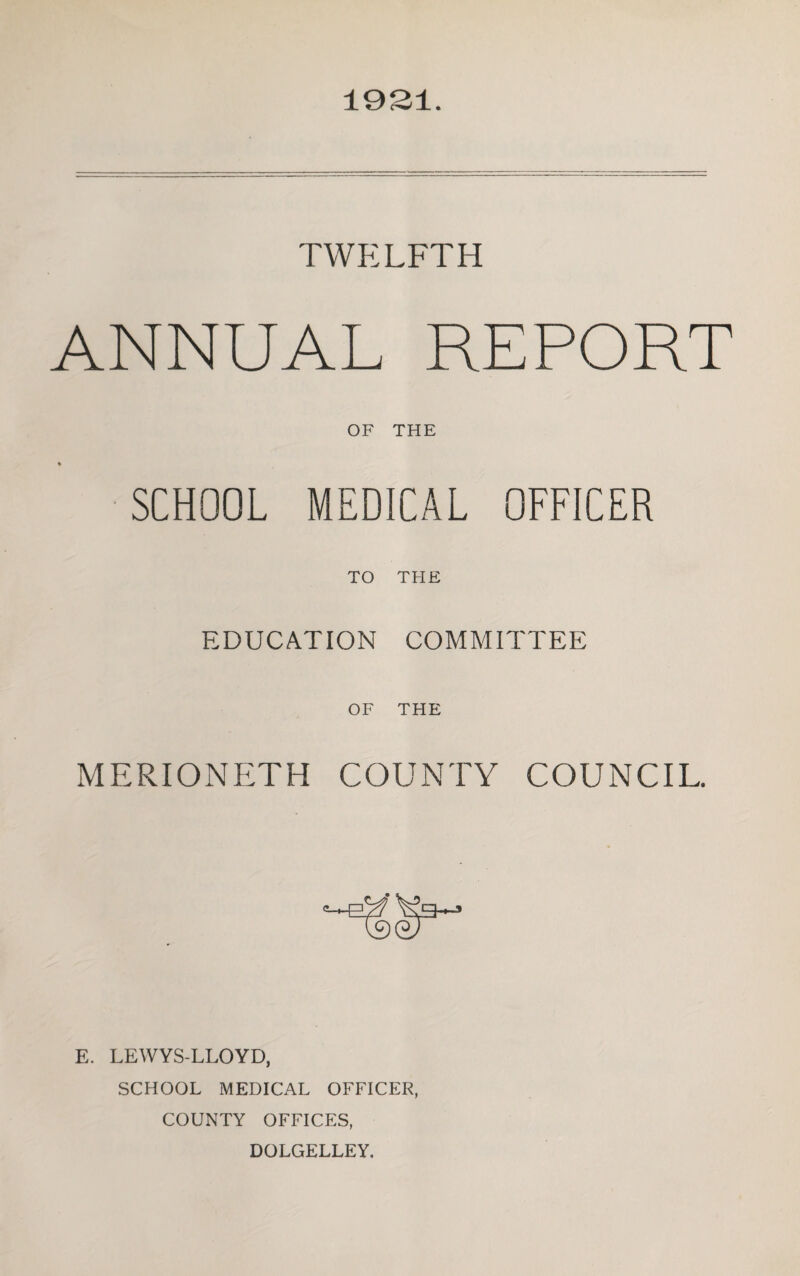 1931. TWELFTH ANNUAL REPORT OF THE SCHOOL MEDICAL OFFICER TO THE EDUCATION COMMITTEE OF THE MERIONETH COUNTY COUNCIL. E. LEWYS-LLOYD, SCHOOL MEDICAL OFFICER, COUNTY OFFICES, DOLGELLEY.