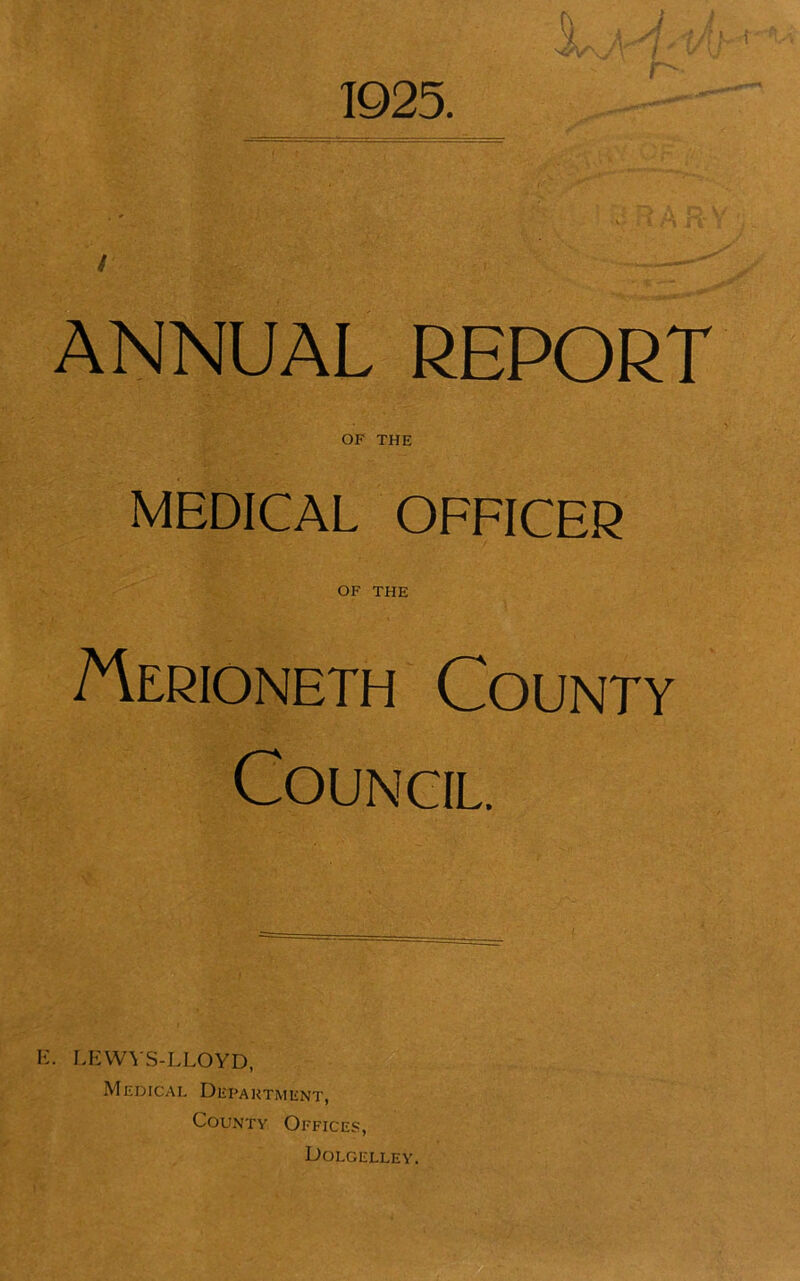 1925. / ANNUAL REPORT OF THE MEDICAL OFFICER OF THE Merioneth County Council. . ll:w^s-lloyd, Medical Department, County Offices, Dolcelley.