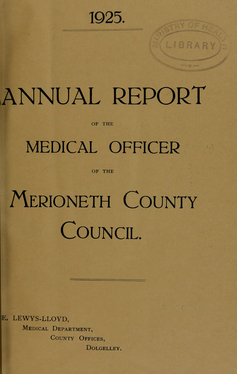 ANNUAL REPORT OF THE MEDICAL OFFICER OF THE Merioneth County Council E. LEWYS-LLOYD, Medical Department, County Offices, Dolgelley.