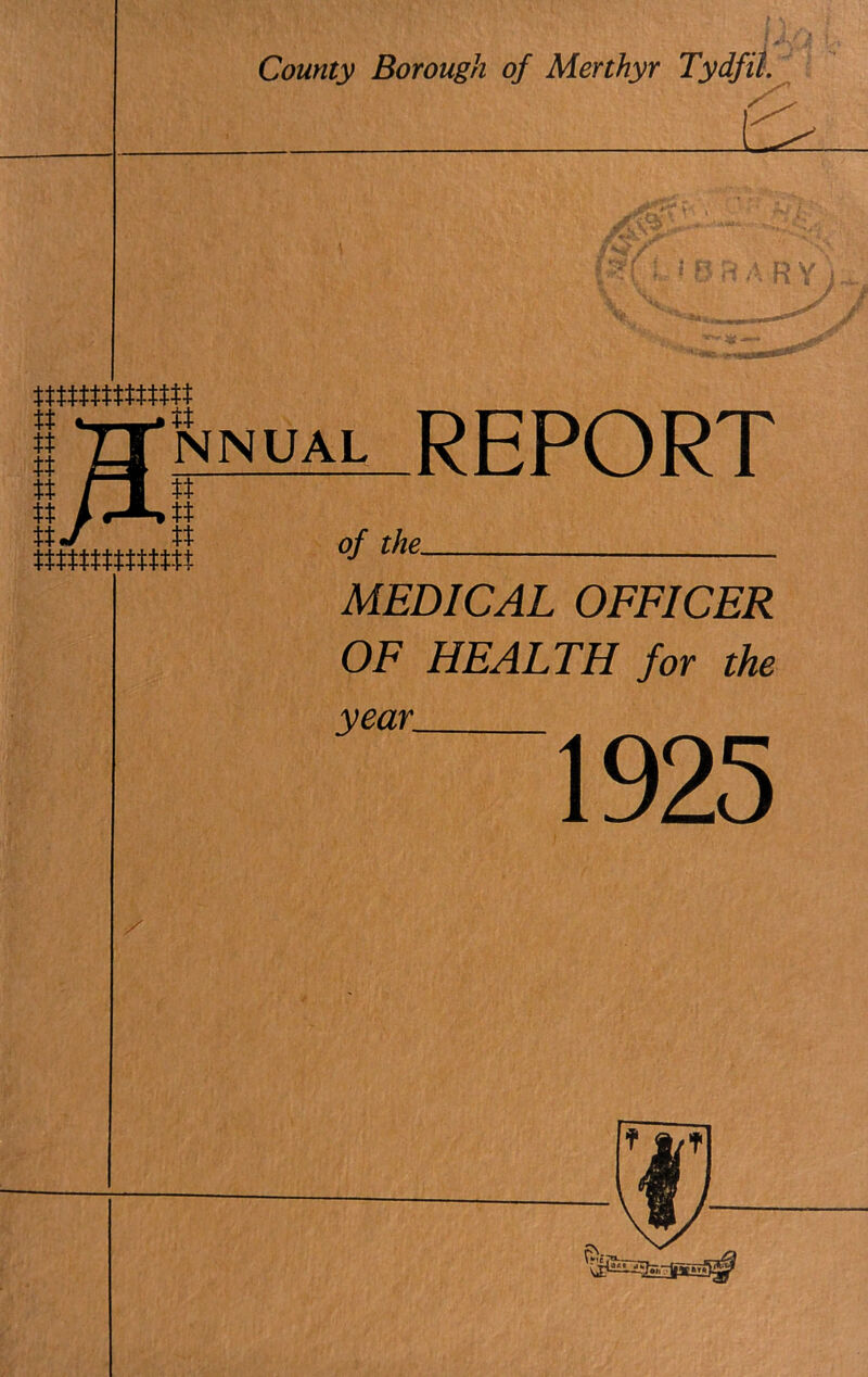 i County Borough of Merthyr Tydfil. is tt rM tt /r-»^tt ttJ tt tttttttttttttt f+ NNUAL -REPORT of the MEDICAL OFFICER OF HEALTH for the year. 1925