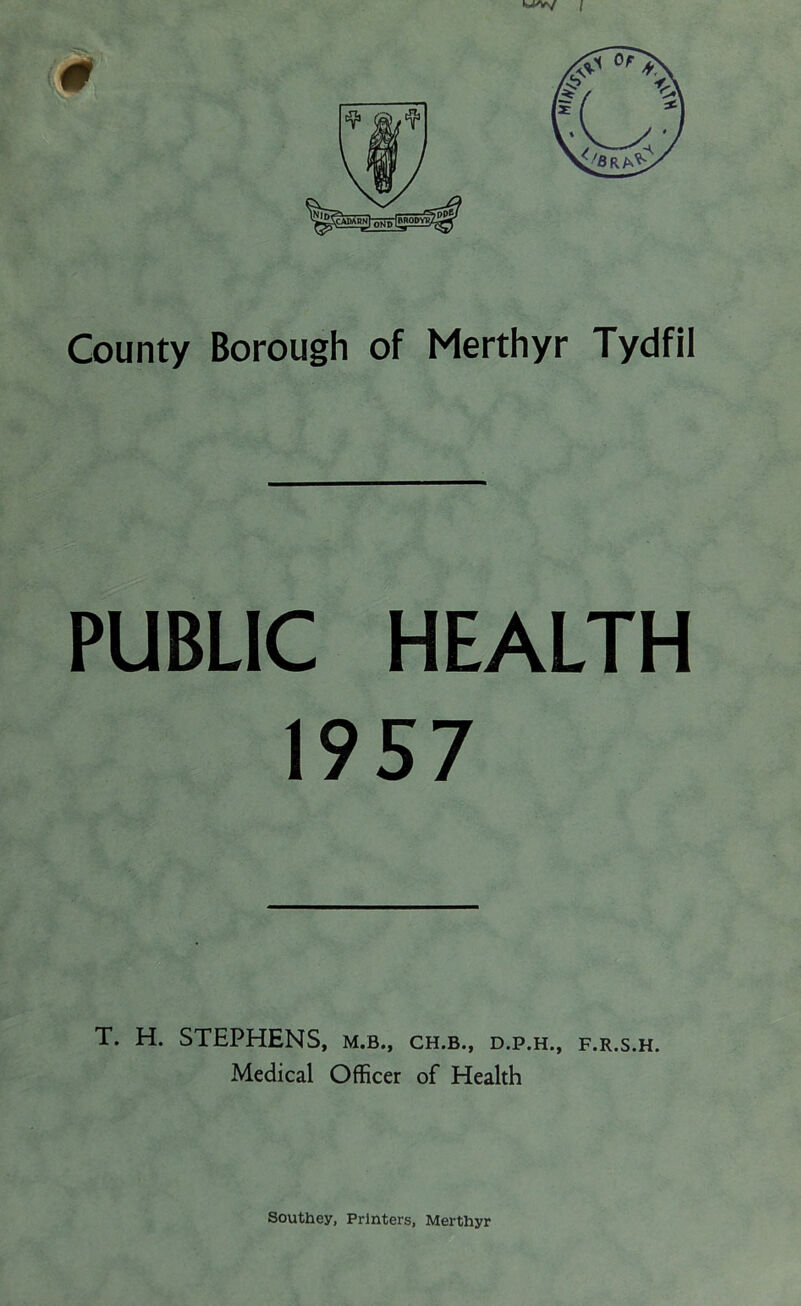 PUBLIC HEALTH 1957 T. H. STEPHENS, m.b., ch.b., d.p.h., f.r.s.h. Medical Officer of Health