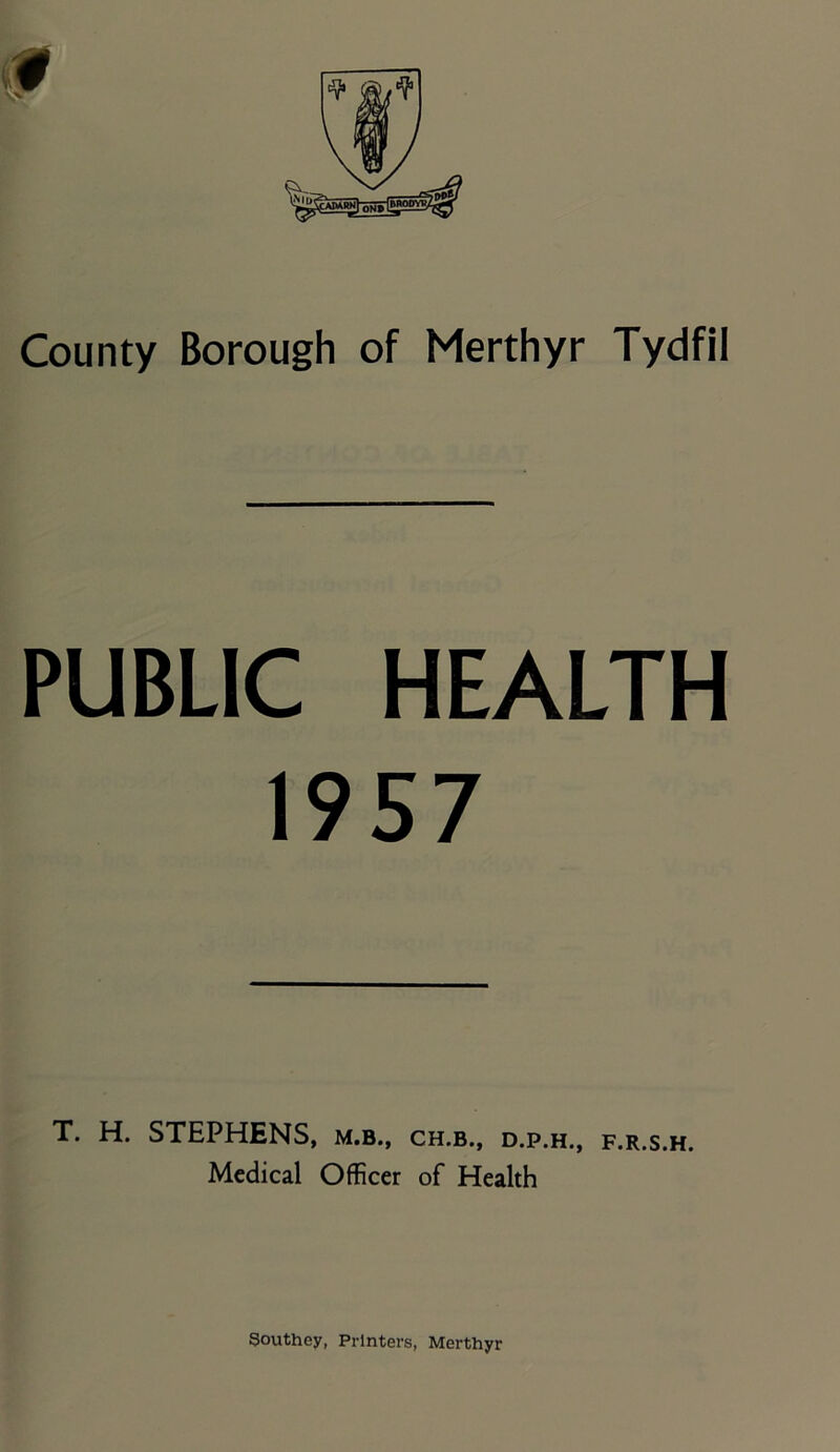 PUBLIC HEALTH 1957 T. H. STEPHENS, m.b., ch.b., d.p.h., f.r.s.h. Medical Officer of Health