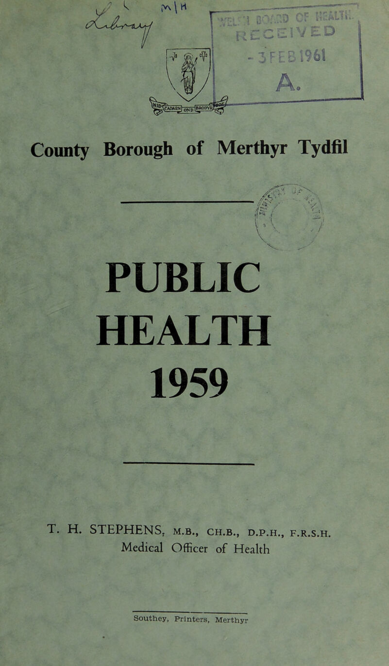 PUBLIC HEALTH 1959 T. H. STEPHENS, M.B., CH.B., D.P.H., F.R.S.H. Medical Officer of Health Southey, Printers, Merthyr