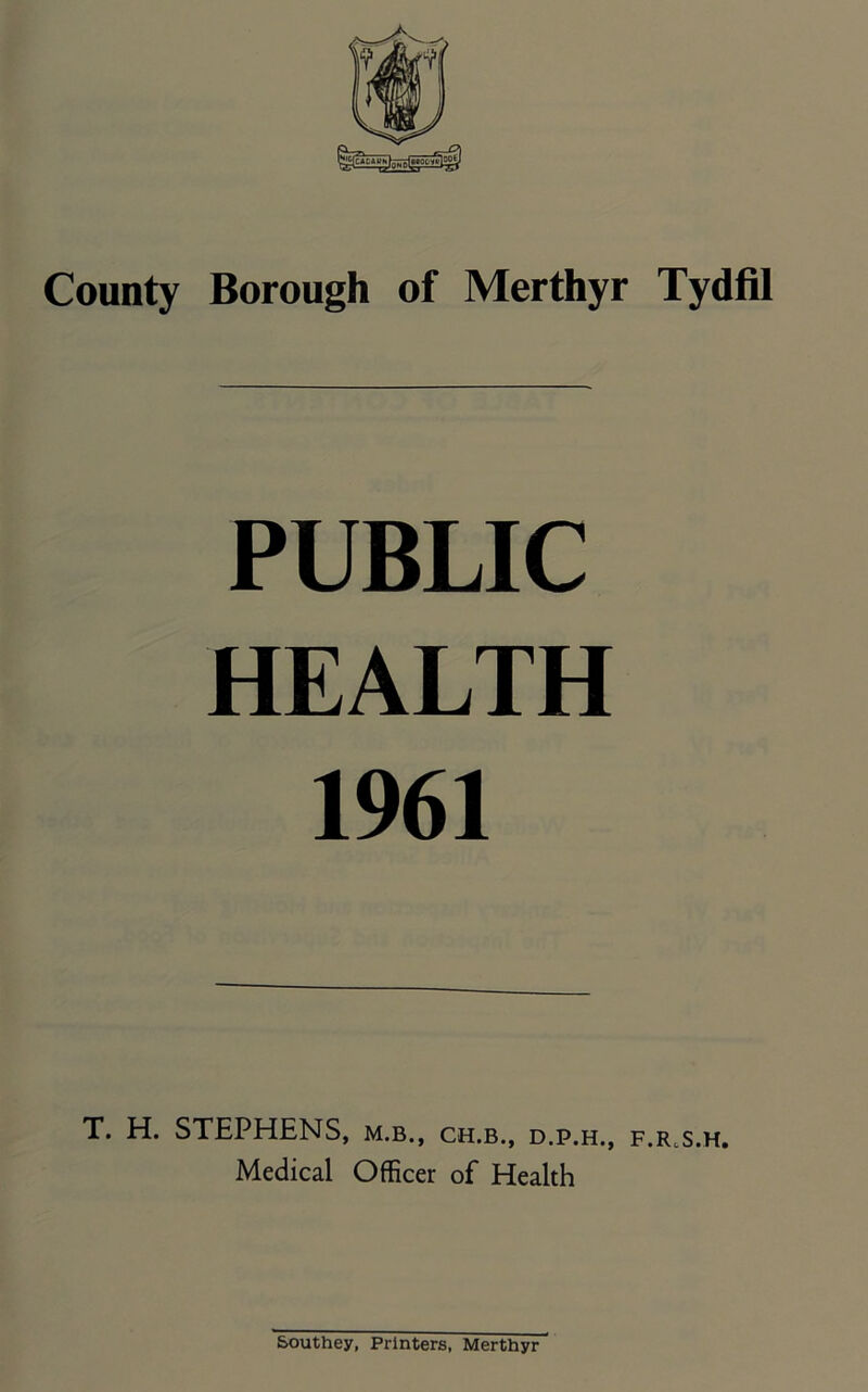 PUBLIC HEALTH 1961 T. H. STEPHENS, m.b., ch.b., d.p.h., f.r.s.h. Medical Officer of Health