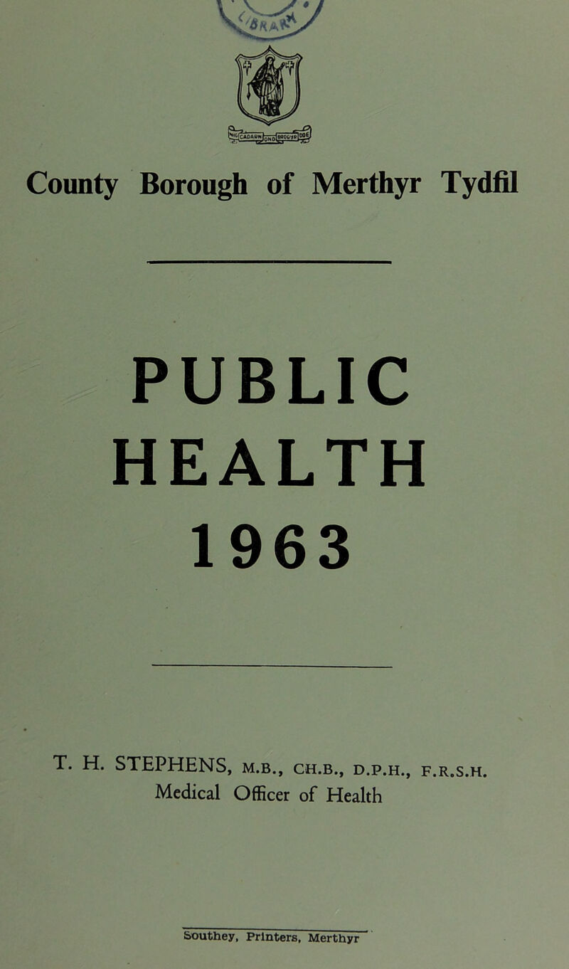 PUBLIC HEALTH 1963 T. H. STEPHENS, m.b., ch.b., d.p.h., f.r.s.h. Medical Officer of Health