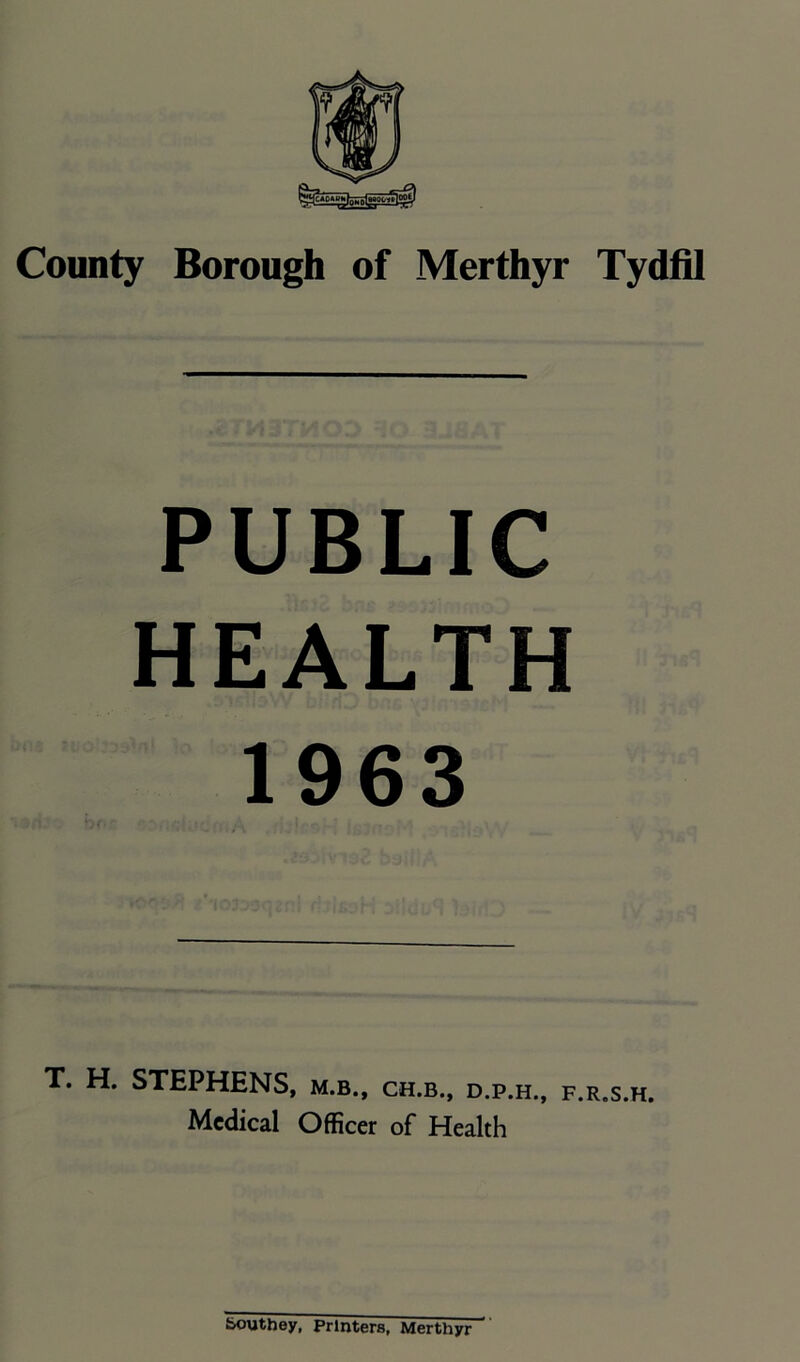 PUBLIC HEALTH 1963 T. H. STEPHENS, m.b., ch.b., d.p.h., f.r.s.h. Medical Officer of Health
