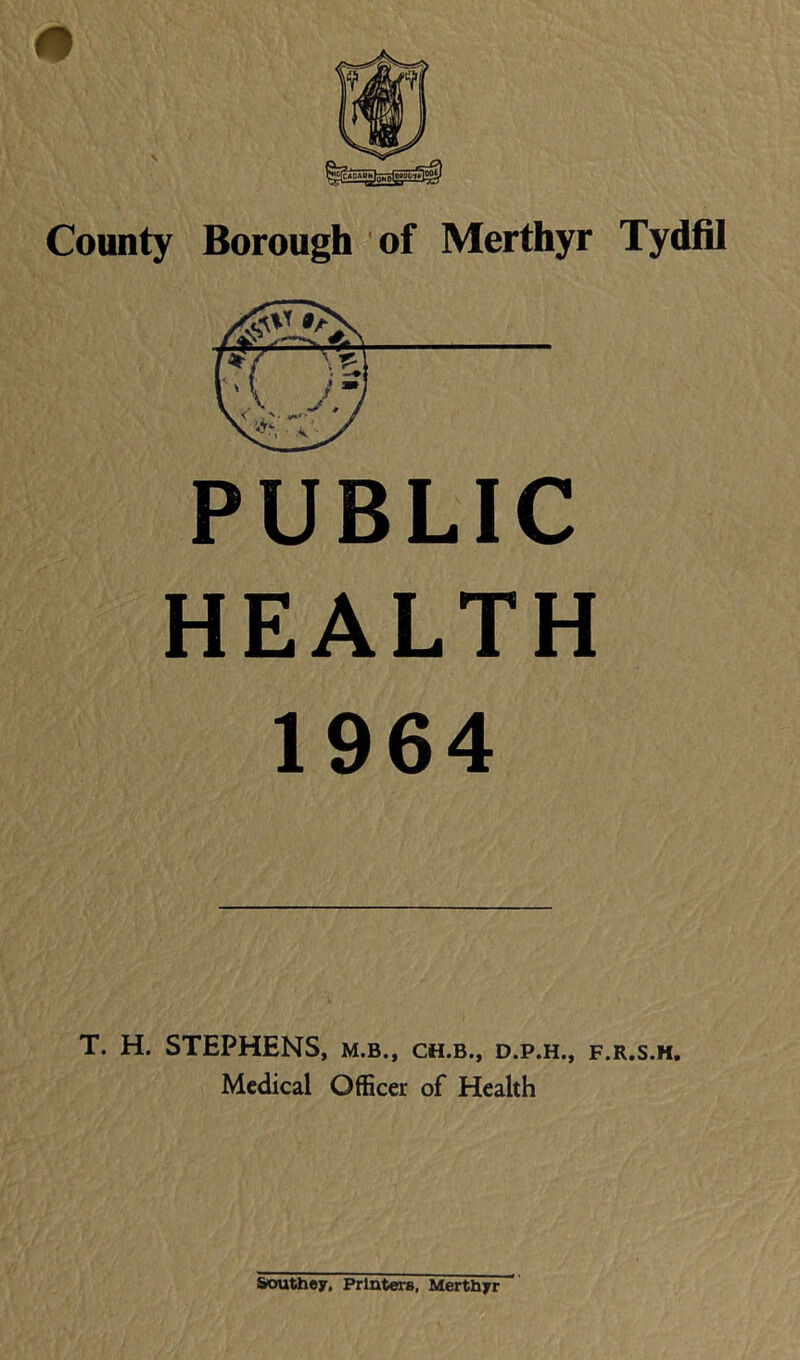 PUBLIC HEALTH 1964 T. H. STEPHENS, m.b., ch.b., d.p.h., f.r.s.h. Medical Officer of Health