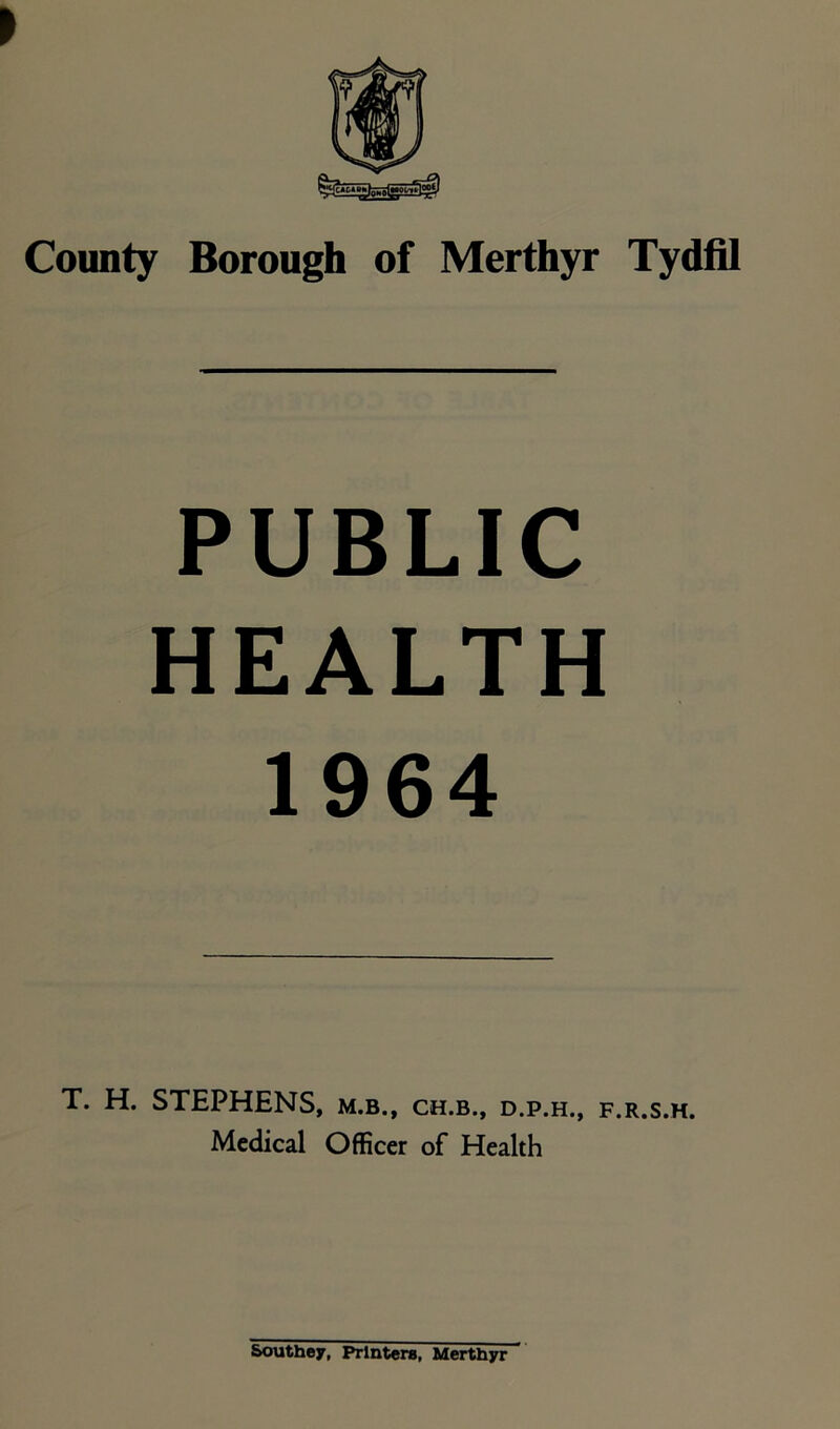 PUBLIC HEALTH 1964 T. H. STEPHENS, m.b., ch.b., d.p.h., f.r.s.h. Medical Officer of Health