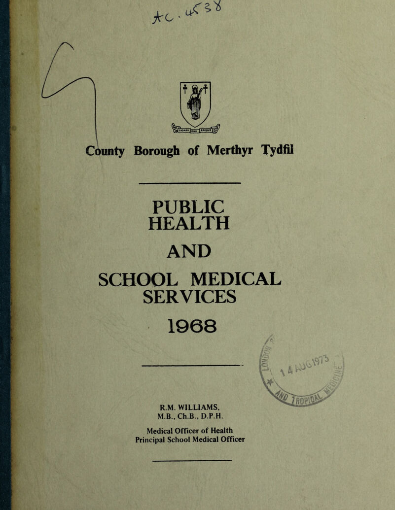 County Borough of Merthyr Tydfil PUBLIC HEALTH AND SCHOOL MEDICAL SERVICES 1968 M.B., Ch.B., D.P.H. Medical Officer of Health Principal School Medical Officer