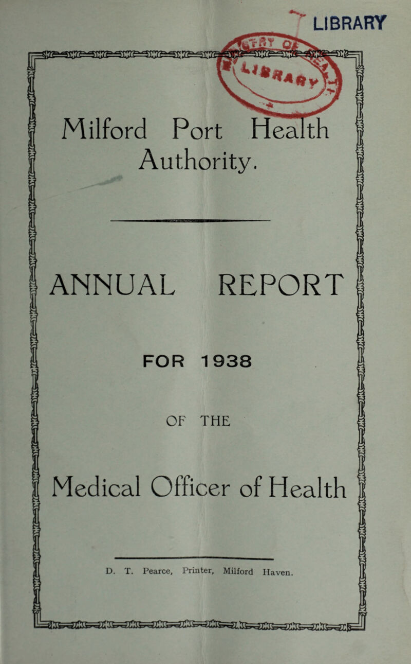 LIBRARY Milford Port He^th Authority. ANNUAL REPORT Medical Officer of Health D. T. Pearce, Printer, Milford Haven