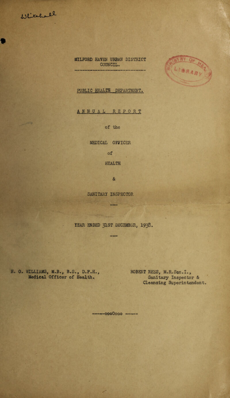 PUBLIC HEALTH DEPARTMENT. ANNUAL REPORT of the MEDICAL OFFICER of HEALTH & SANITARY INSPECTOR YEAR ENDED 3IST DECEMBER, 1938. H. 0. WILLIAMS, M.B., B.S., D.P.H., Medical Officer of Health, ROBERT REES, M.R.San.I., Sanitary Inspector & Cleansing Superintendent —000O000