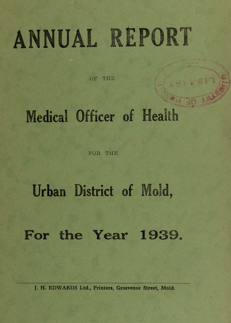 Medical Officer of Health FOR TELE Urban District of Mold, For the Year 1939. J. H. EDWARDS Ltd., Printer!, Grosvenor Street, Mold.