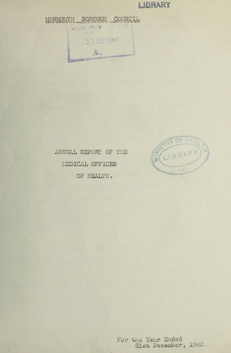 MONMOUTH BOROUGH COUNCIL ANNUAL REPORT OF THE MEDICAL OFFICER OF HEALTH. For the Year Ended 31st December, 194.