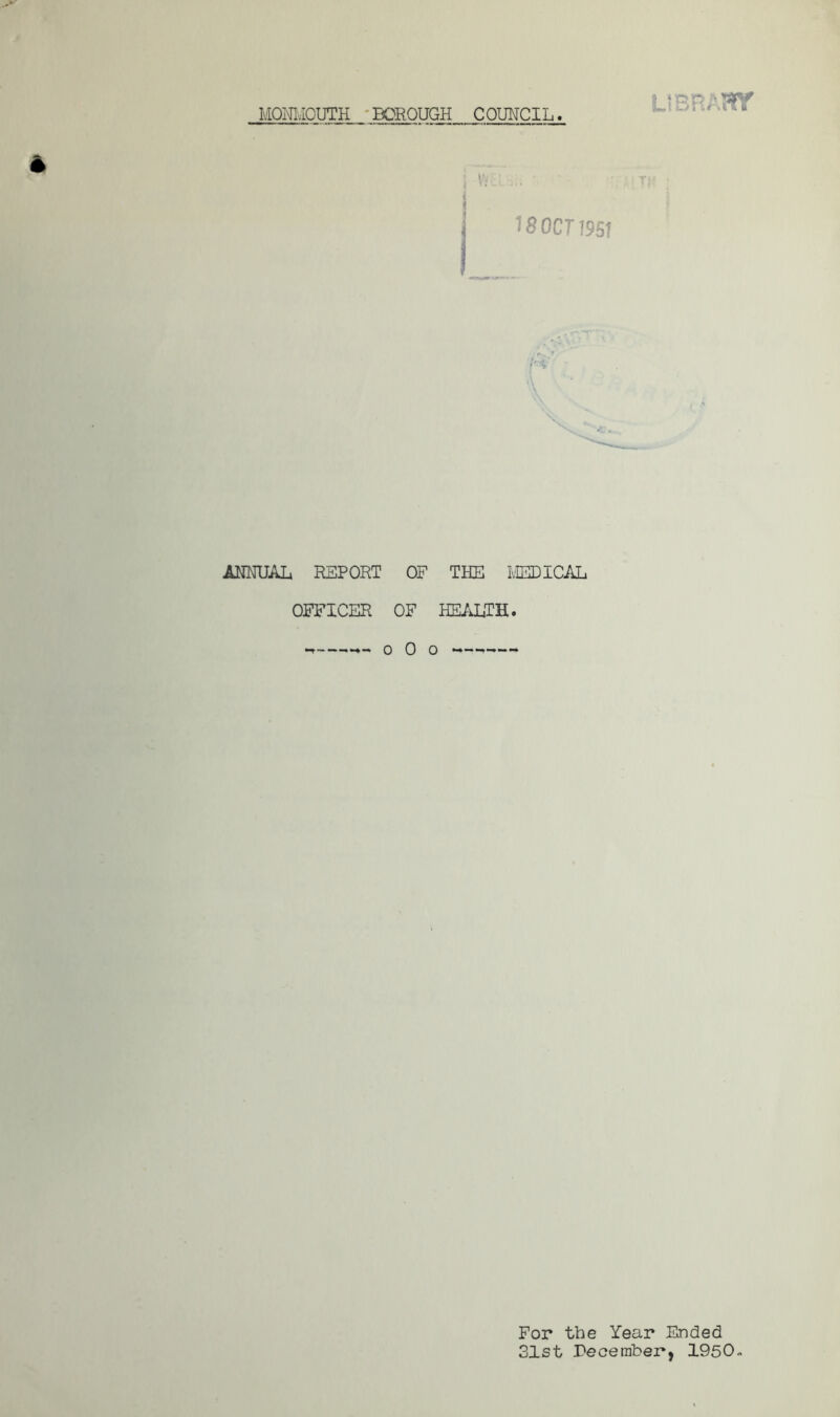 MONMOUTH BOROUGH COUNCIL Lf BEAUT 18 OCT 1951 ANNUAL REPORT OF THE MEDICAL OFFICER OF HEALTH, o 0 o For the Year Ended 31st Pecember, 1950-