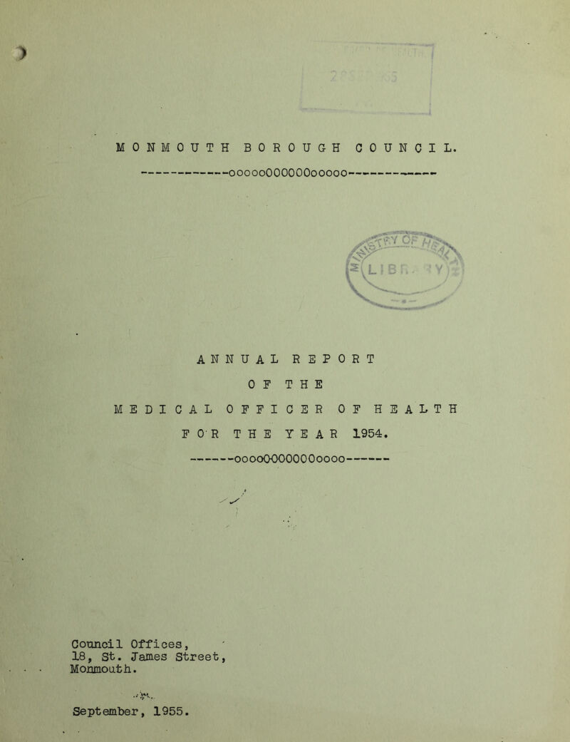 MONMOTJTH BOROUGH COUNCIL. 00000OOOOOO00000 - ANNUAL REPORT OF THE MEDICAL OFFICER OF HEALTH FOR THE YEAR 1954. 0000OOOOOOO0000 t Council Offices, 18, St. lames Street, Monmouth. September, 1955.