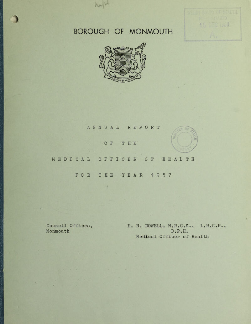 <\/v’ A N M E D I CAL FOR NUAL REPO OF THE OFFICER 0 THE YEAR R T F HEALTH 19 5 7 Council Offices, E. N. DOWELL. M.R.C.S., L.R.C.P. Monmouth D.P.H. Medical Officer of Health