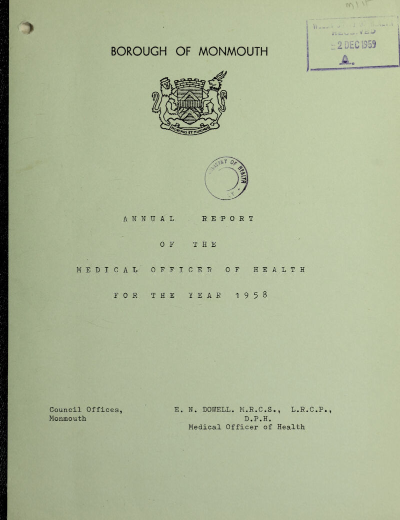 ANNUAL REPORT OF THE MEDICAL OFFICER OF HEALTH FOR THE YEAR 1958 E. N. DOWELL. M.R.C.S., L.R.C.P., D.P.H. Medical Officer of Health Council Offices, Monmouth