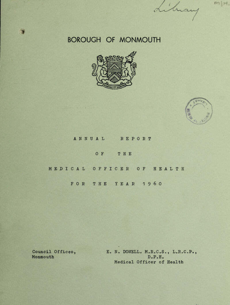 t' ANNUAL REPORT OF THE MEDICAL OFFICER OF HEALTH FOR THE YEAR 1 9 6 0 E. N. DOWELL. M.R.C.S., L.R.C.P., D.P.H. Medical Officer of Health Council Offices, Monmouth